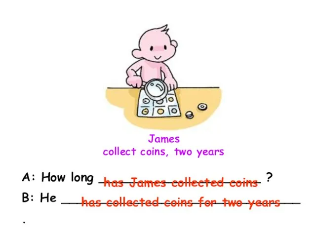 James collect coins, two years A: How long _____________________ ? B: He