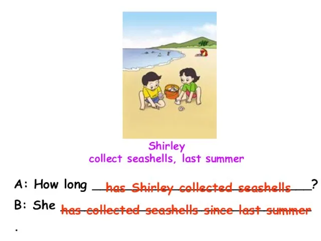 Shirley collect seashells, last summer A: How long ____________________________? B: She ________________________________