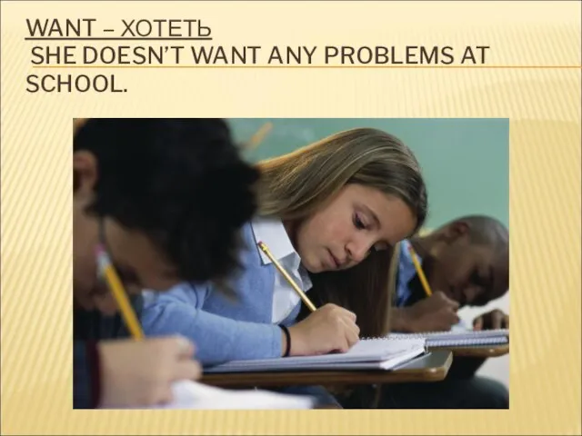WANT – ХОТЕТЬ SHE DOESN’T WANT ANY PROBLEMS AT SCHOOL.