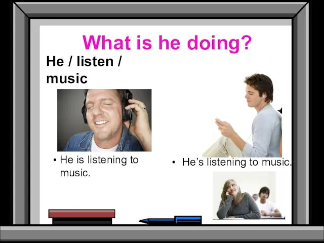 What is he doing? He / listen / music He is listening