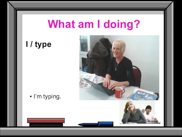 What am I doing? I / type I’m typing.