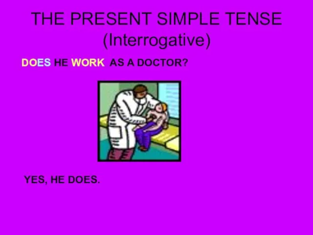 THE PRESENT SIMPLE TENSE (Interrogative) DOES HE WORK AS A DOCTOR? YES, HE DOES.