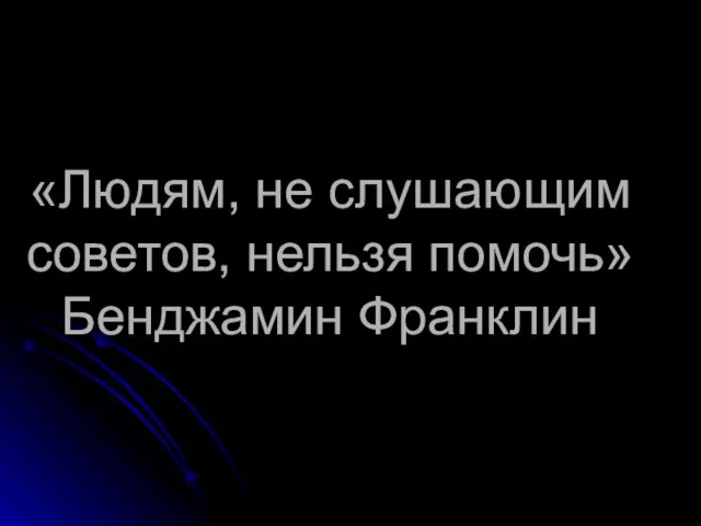 «Людям, не слушающим советов, нельзя помочь» Бенджамин Франклин