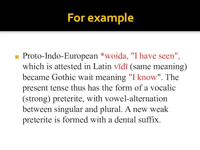 For example Proto-Indo-European *woida, "I have seen", which is attested in Latin