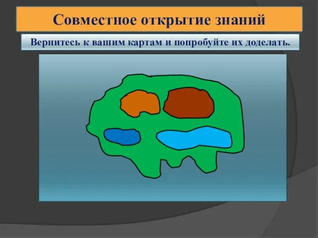 Совместное открытие знаний Вернитесь к вашим картам и попробуйте их доделать.