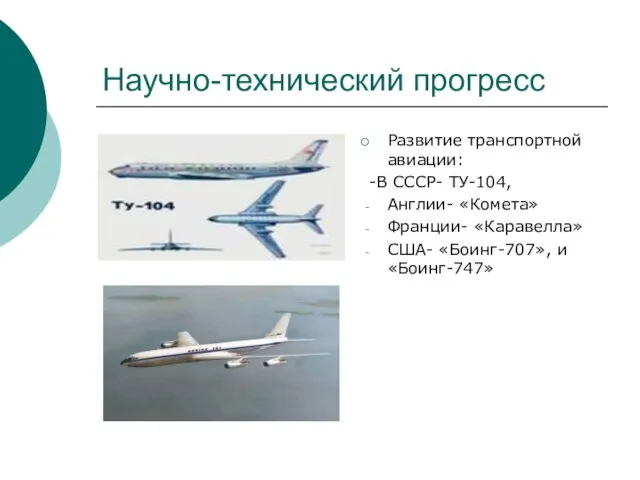 Научно-технический прогресс Развитие транспортной авиации: -В СССР- ТУ-104, Англии- «Комета» Франции- «Каравелла» США- «Боинг-707», и «Боинг-747»