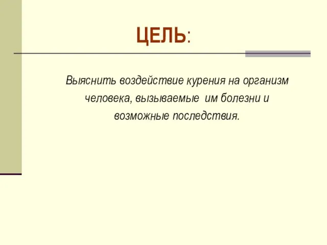 Выяснить воздействие курения на организм человека, вызываемые им болезни и возможные последствия. ЦЕЛЬ: