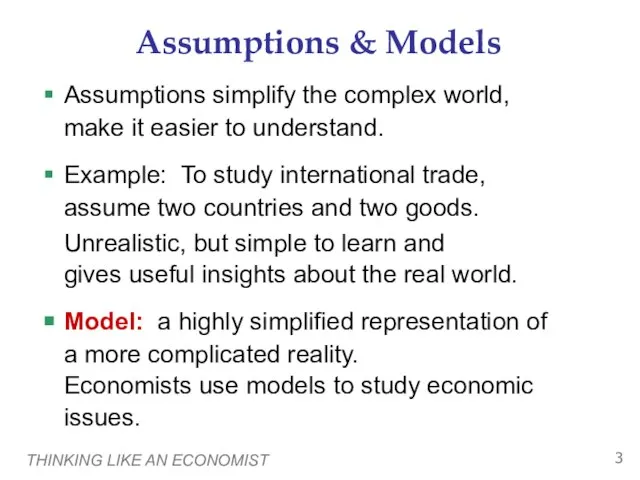 THINKING LIKE AN ECONOMIST Assumptions & Models Assumptions simplify the complex world,