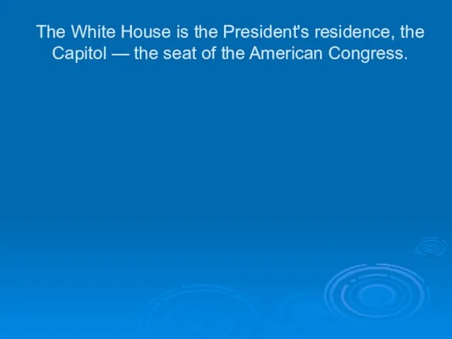 The White House is the President's residence, the Capitol — the seat of the American Congress.