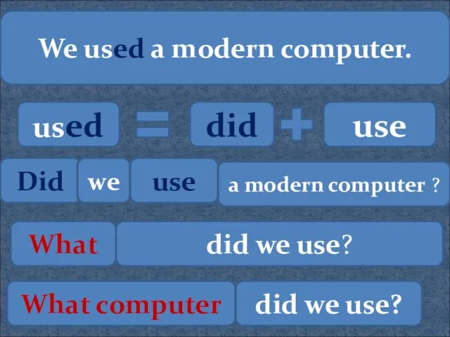 We used a modern computer. used did use Did we use a