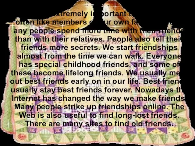 Friends are extremely important to us. They are often like members of