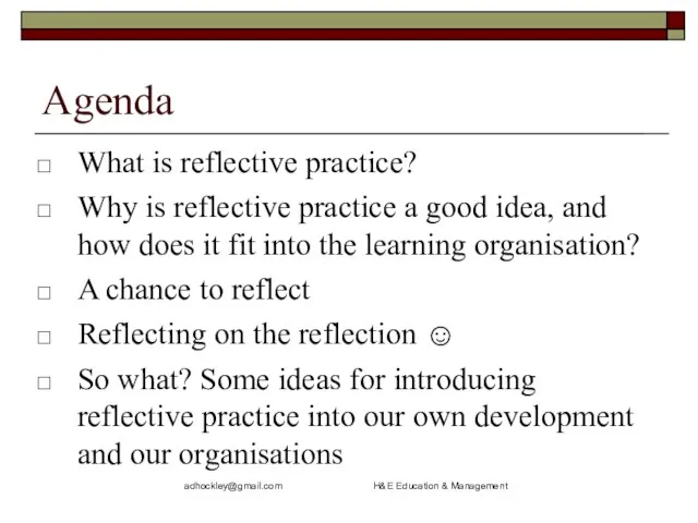 adhockley@gmail.com H&E Education & Management Agenda What is reflective practice? Why is