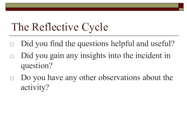 The Reflective Cycle Did you find the questions helpful and useful? Did