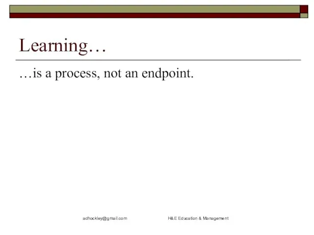 adhockley@gmail.com H&E Education & Management Learning… …is a process, not an endpoint.