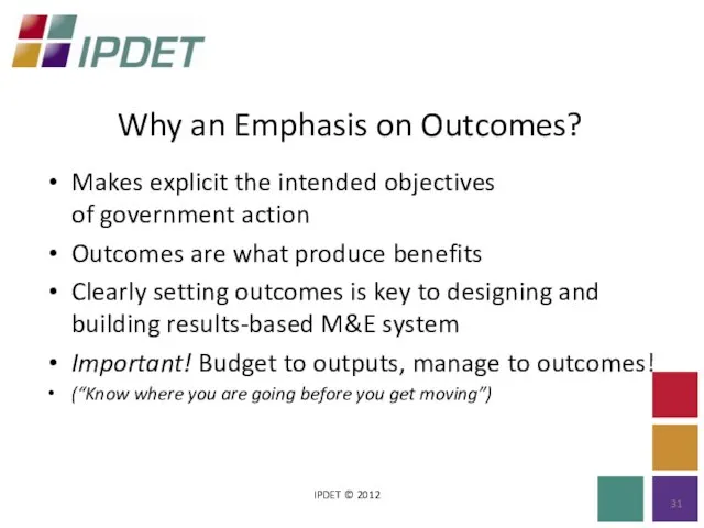 Why an Emphasis on Outcomes? IPDET © 2012 Makes explicit the intended