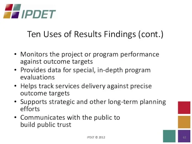 Ten Uses of Results Findings (cont.) IPDET © 2012 Monitors the project