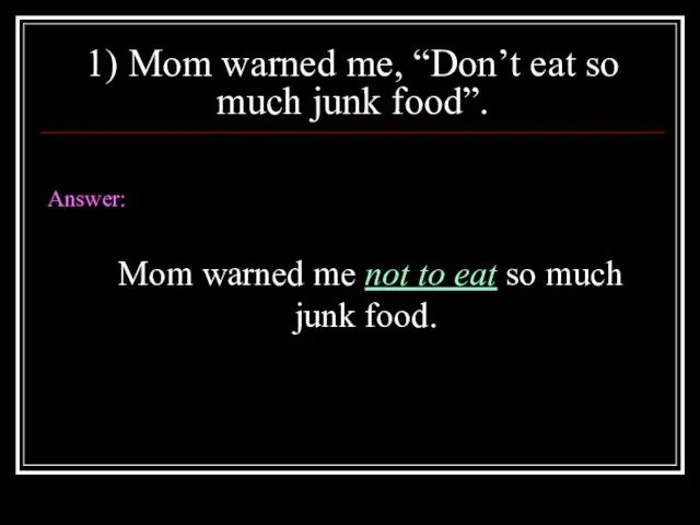 1) Mom warned me, “Don’t eat so much junk food”. Answer: Mom