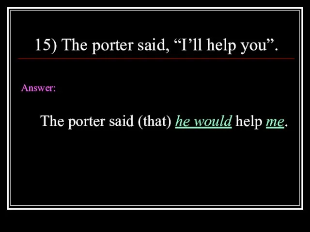 15) The porter said, “I’ll help you”. Answer: The porter said (that) he would help me.