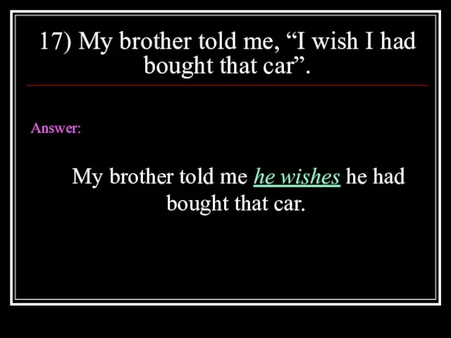 17) My brother told me, “I wish I had bought that car”.
