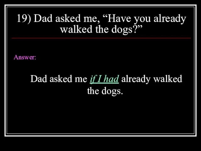 19) Dad asked me, “Have you already walked the dogs?” Answer: Dad