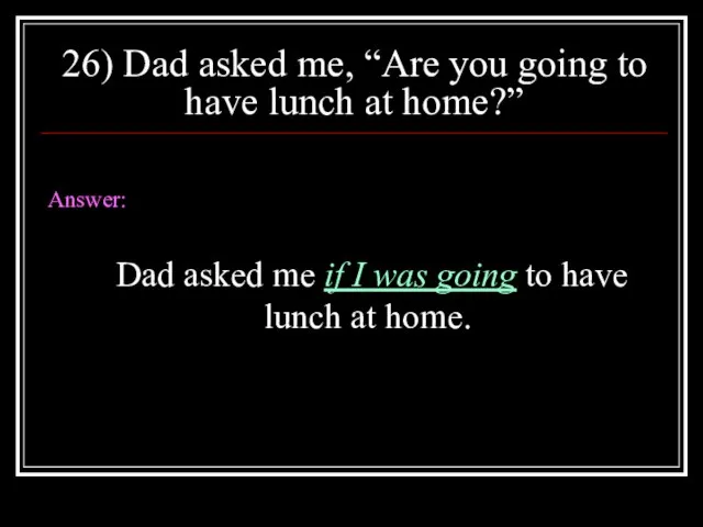 26) Dad asked me, “Are you going to have lunch at home?”