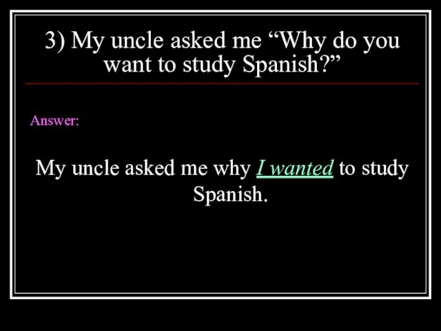 3) My uncle asked me “Why do you want to study Spanish?”