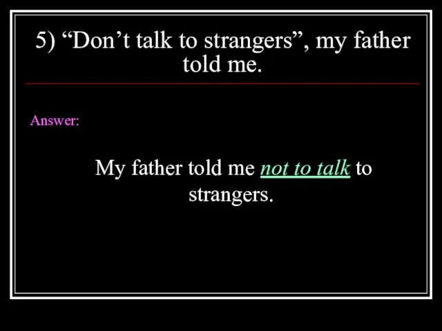 5) “Don’t talk to strangers”, my father told me. Answer: My father