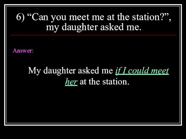 6) “Can you meet me at the station?”, my daughter asked me.
