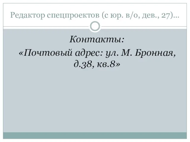 Редактор спецпроектов (с юр. в/о, дев., 27)… Контакты: «Почтовый адрес: ул. М. Бронная, д.38, кв.8»