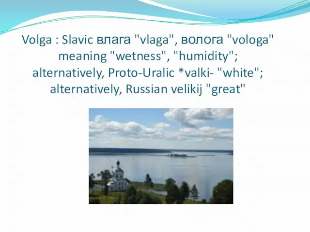 Volga : Slavic влага "vlaga", волога "vologa" meaning "wetness", "humidity"; alternatively, Proto-Uralic