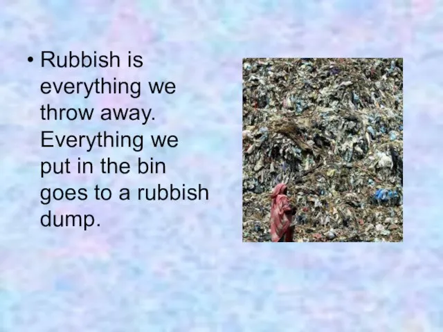 Rubbish is everything we throw away. Everything we put in the bin