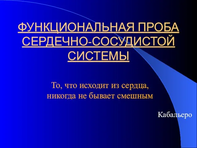 ФУНКЦИОНАЛЬНАЯ ПРОБА СЕРДЕЧНО-СОСУДИСТОЙ СИСТЕМЫ То, что исходит из сердца, никогда не бывает смешным Кабальеро