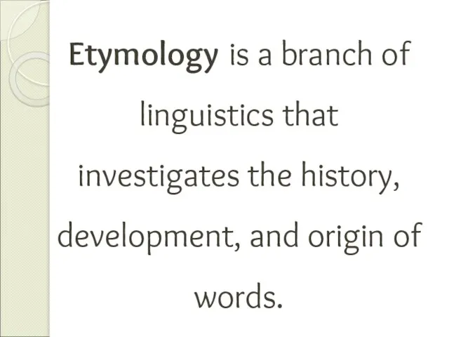 Etymology is a branch of linguistics that investigates the history, development, and origin of words.
