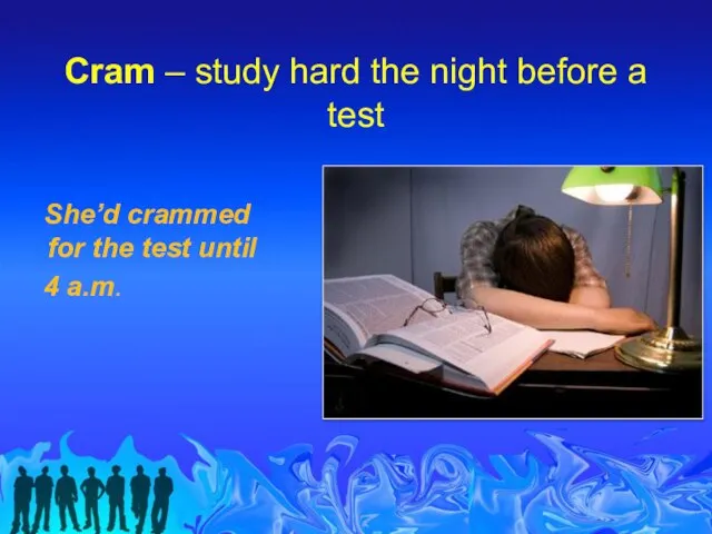 Cram – study hard the night before a test She’d crammed for