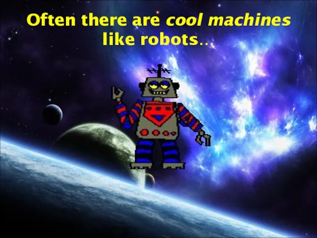 Often there are cool machines like robots…