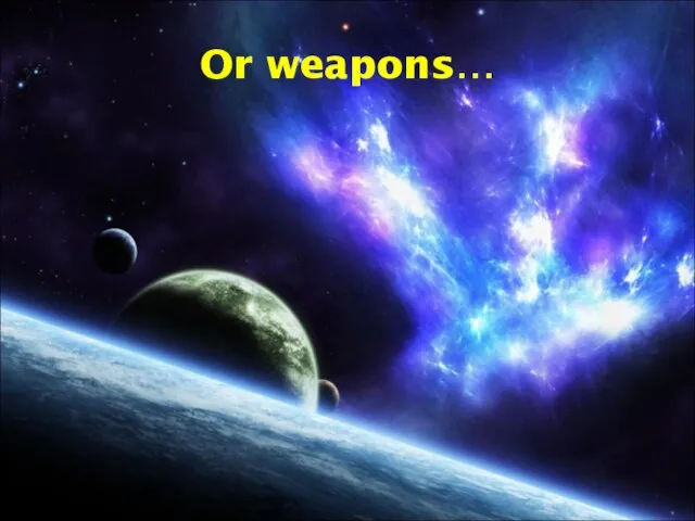 Or weapons…