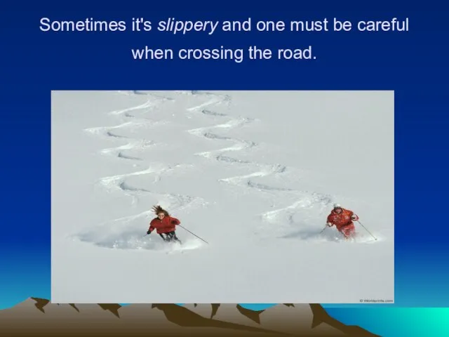 Sometimes it's slippery and one must be careful when crossing the road.