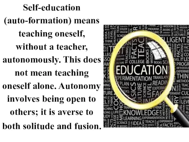 Self-education (auto-formation) means teaching oneself, without a teacher, autonomously. This does not