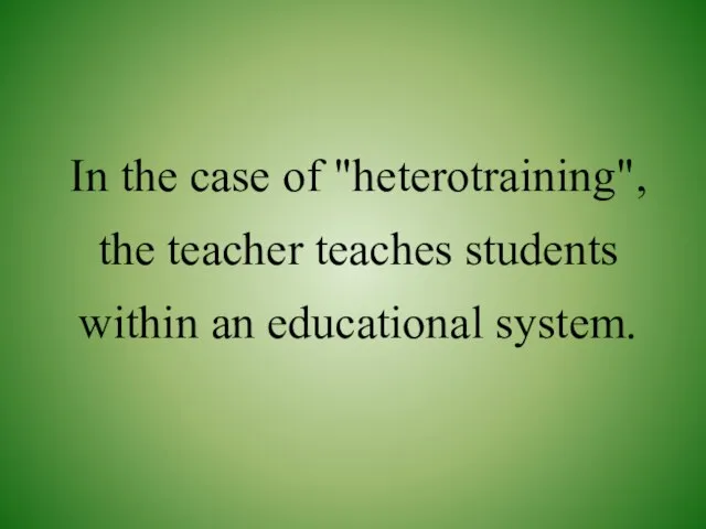 In the case of "heterotraining", the teacher teaches students within an educational system.