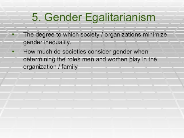 5. Gender Egalitarianism The degree to which society / organizations minimize gender
