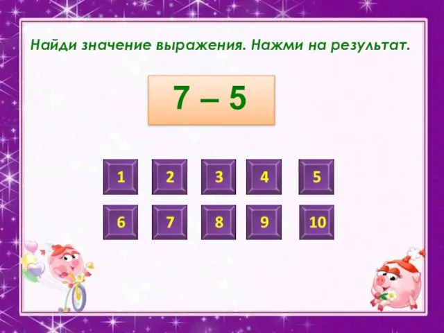 Найди значение выражения. Нажми на результат. 7 – 5