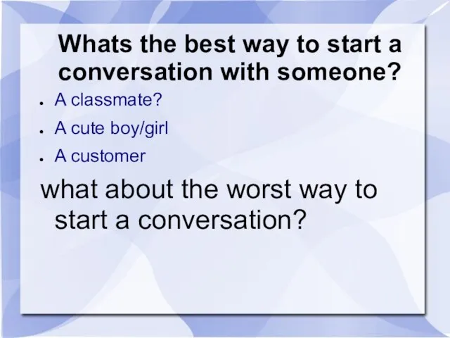 Whats the best way to start a conversation with someone? A classmate?