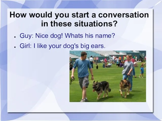 How would you start a conversation in these situations? Guy: Nice dog!