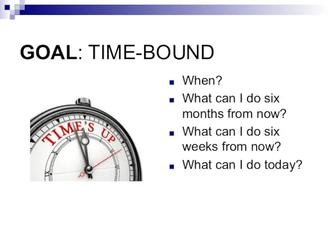 GOAL: TIME-BOUND When? What can I do six months from now? What
