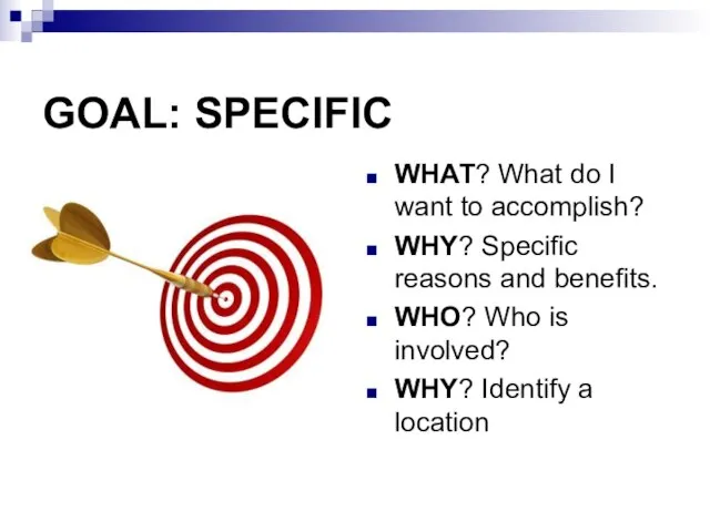 GOAL: SPECIFIC WHAT? What do I want to accomplish? WHY? Specific reasons