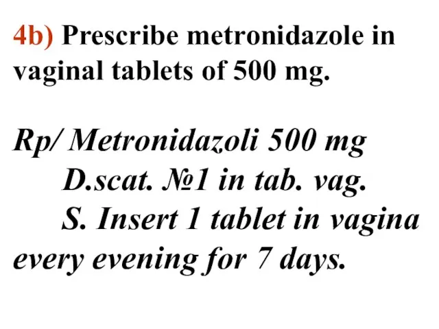 4b) Prescribe metronidazole in vaginal tablets of 500 mg. Rp/ Metronidazoli 500