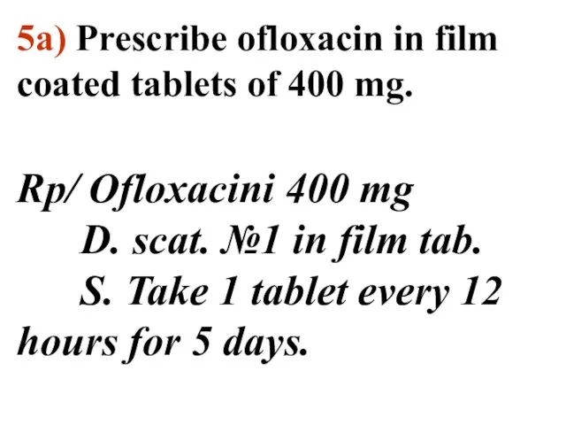 5a) Prescribe ofloxacin in film coated tablets of 400 mg. Rp/ Ofloxacini