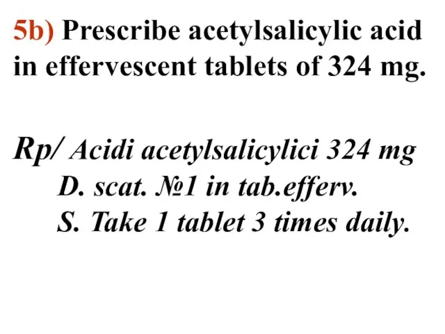 5b) Prescribe acetylsalicylic acid in effervescent tablets of 324 mg. Rp/ Acidi