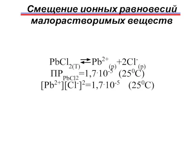 Смещение ионных равновесий малорастворимых веществ PbCl2(T) Pb2+(p)+2Cl-(p) ПРPbCl2=1,7.10-5 (250C) [Pb2+][Cl-]2=1,7.10-5 (250C)