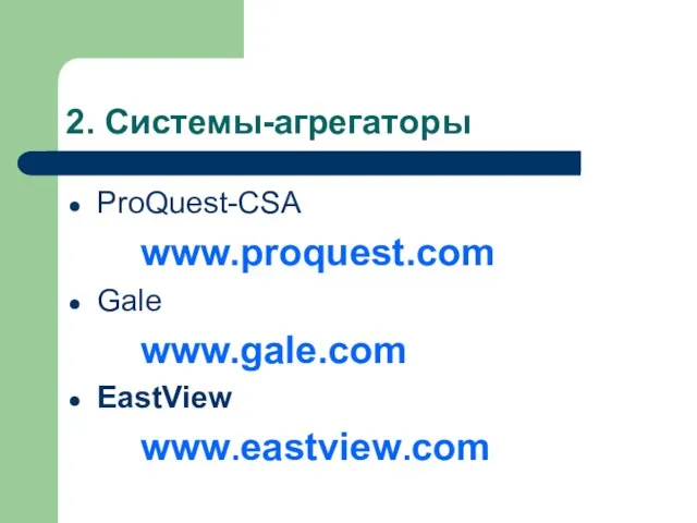 2. Системы-агрегаторы ProQuest-CSA www.proquest.com Gale www.gale.com EastView www.eastview.com